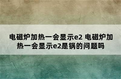 电磁炉加热一会显示e2 电磁炉加热一会显示e2是锅的问题吗